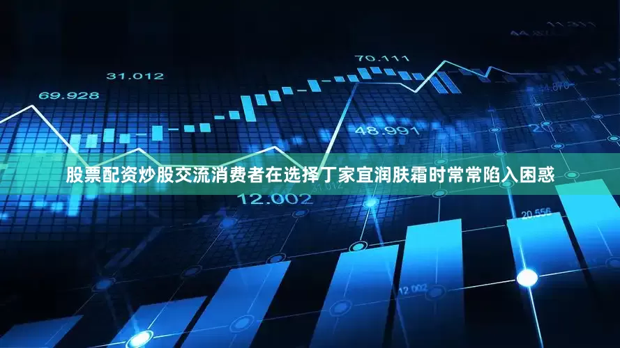 股票配资炒股交流消费者在选择丁家宜润肤霜时常常陷入困惑