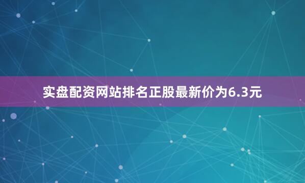 实盘配资网站排名正股最新价为6.3元