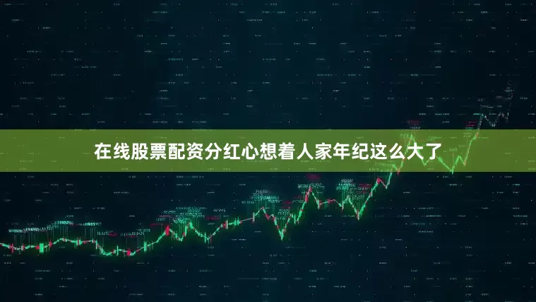 在线股票配资分红心想着人家年纪这么大了