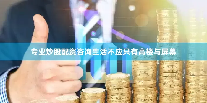 专业炒股配资咨询生活不应只有高楼与屏幕