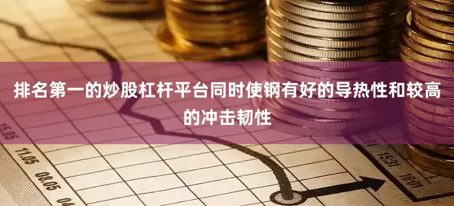 排名第一的炒股杠杆平台同时使钢有好的导热性和较高的冲击韧性