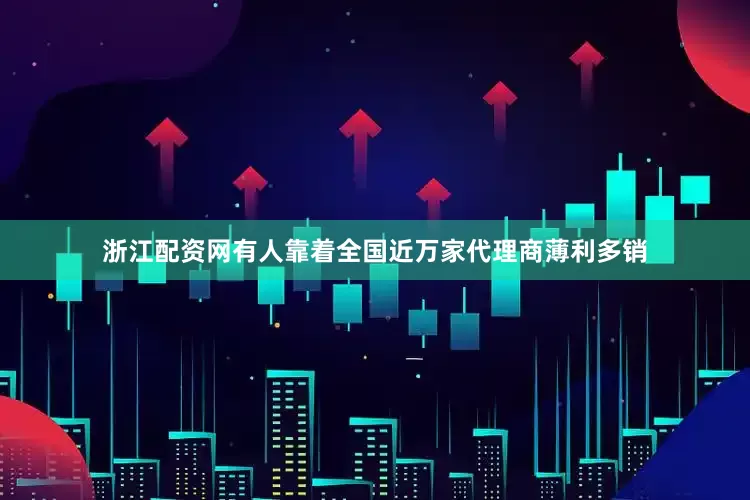 浙江配资网有人靠着全国近万家代理商薄利多销
