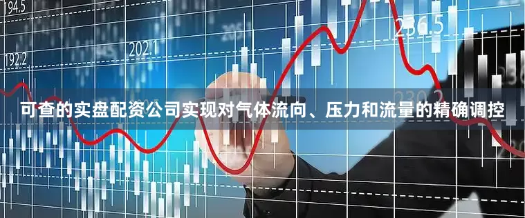 可查的实盘配资公司实现对气体流向、压力和流量的精确调控