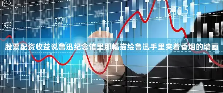 股票配资收益说鲁迅纪念馆里那幅描绘鲁迅手里夹着香烟的墙画