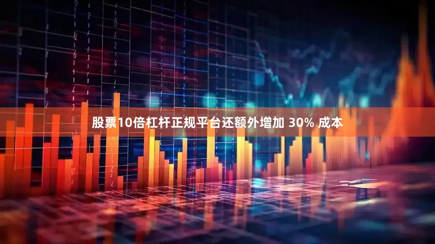 股票10倍杠杆正规平台还额外增加 30% 成本
