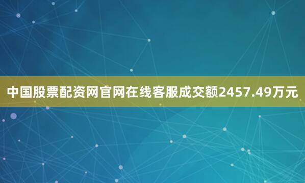 中国股票配资网官网在线客服成交额2457.49万元
