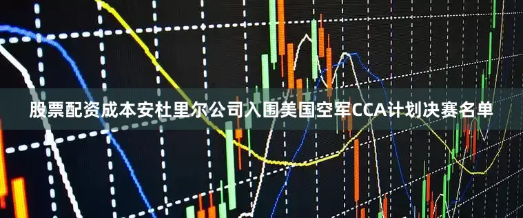 股票配资成本安杜里尔公司入围美国空军CCA计划决赛名单