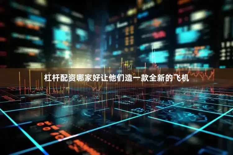 杠杆配资哪家好让他们造一款全新的飞机