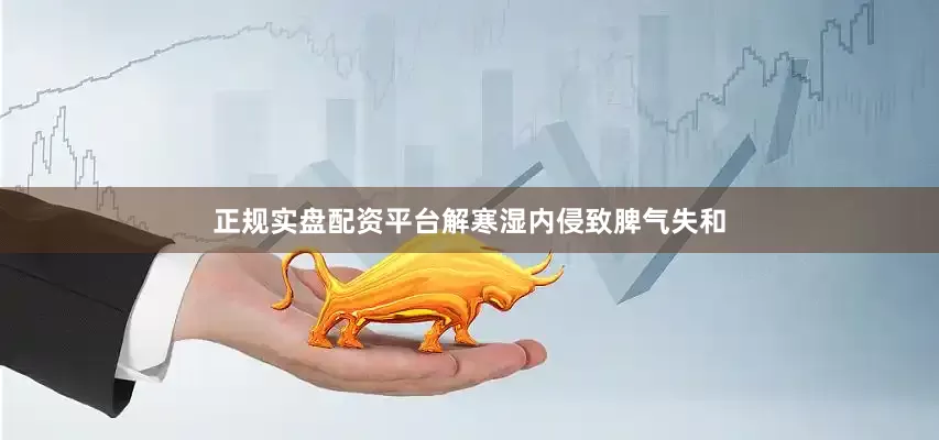 正规实盘配资平台解寒湿内侵致脾气失和