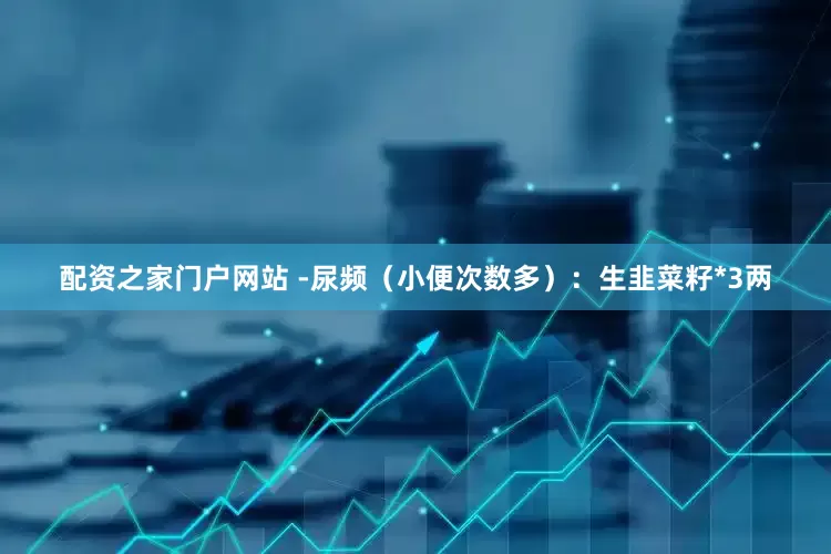 配资之家门户网站 -尿频（小便次数多）：生韭菜籽*3两