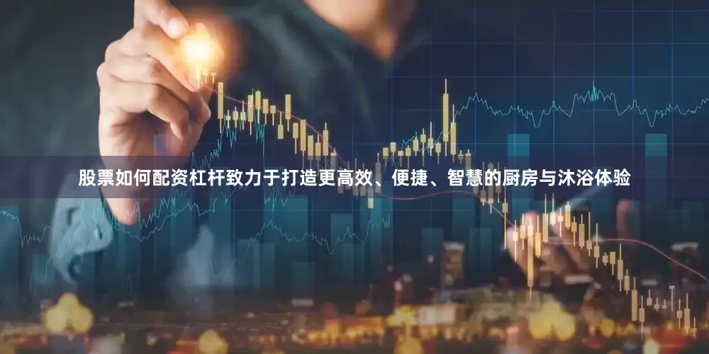 股票如何配资杠杆致力于打造更高效、便捷、智慧的厨房与沐浴体验