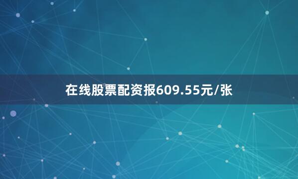 在线股票配资报609.55元/张