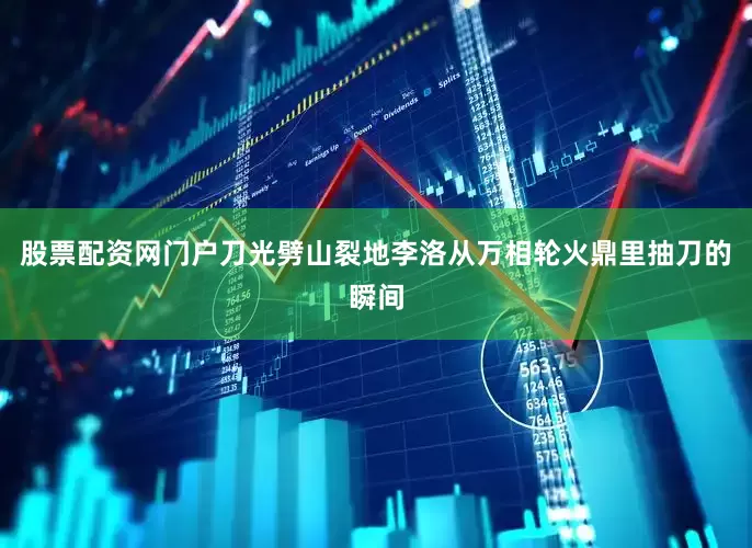 股票配资网门户刀光劈山裂地李洛从万相轮火鼎里抽刀的瞬间