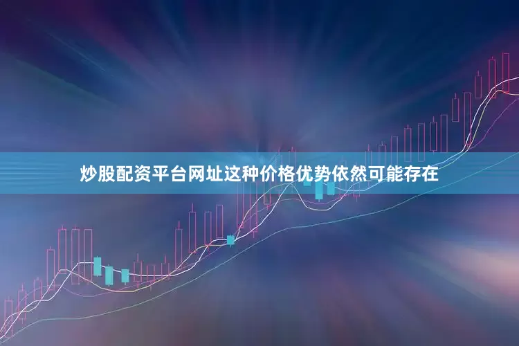 炒股配资平台网址这种价格优势依然可能存在