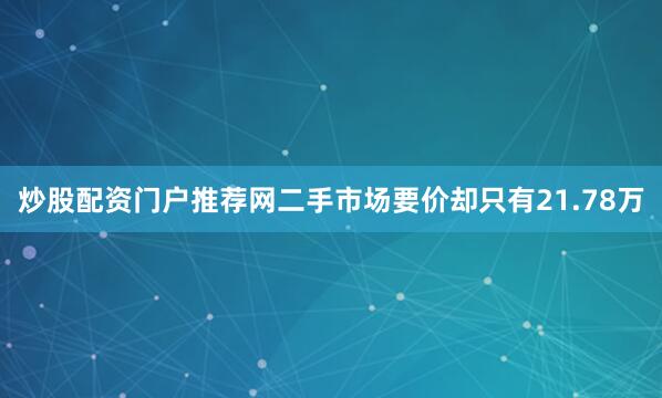 炒股配资门户推荐网二手市场要价却只有21.78万