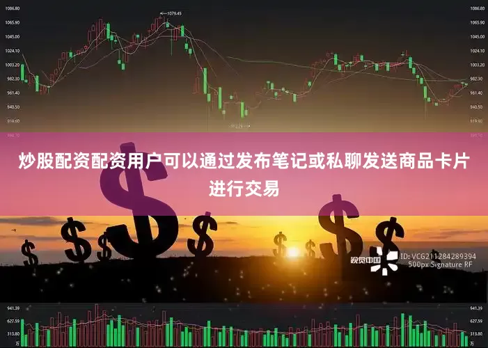 炒股配资配资用户可以通过发布笔记或私聊发送商品卡片进行交易
