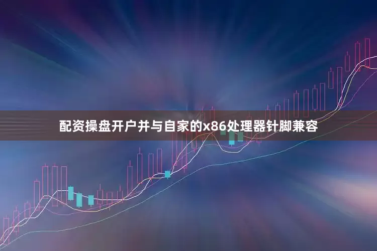 配资操盘开户并与自家的x86处理器针脚兼容