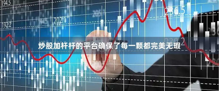 炒股加杆杆的平台确保了每一颗都完美无瑕