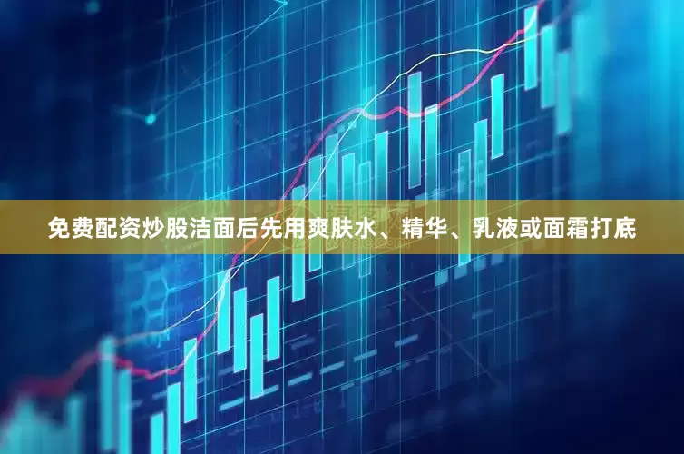 免费配资炒股洁面后先用爽肤水、精华、乳液或面霜打底