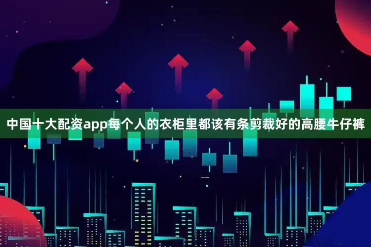 中国十大配资app每个人的衣柜里都该有条剪裁好的高腰牛仔裤